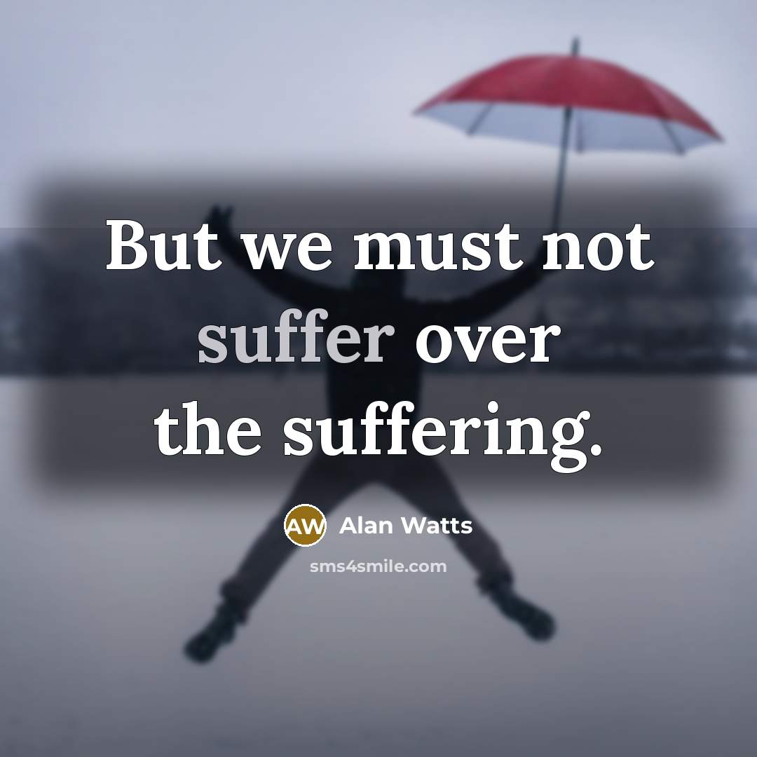 “But we must not suffer over the suffering.” quote by Alan Watts