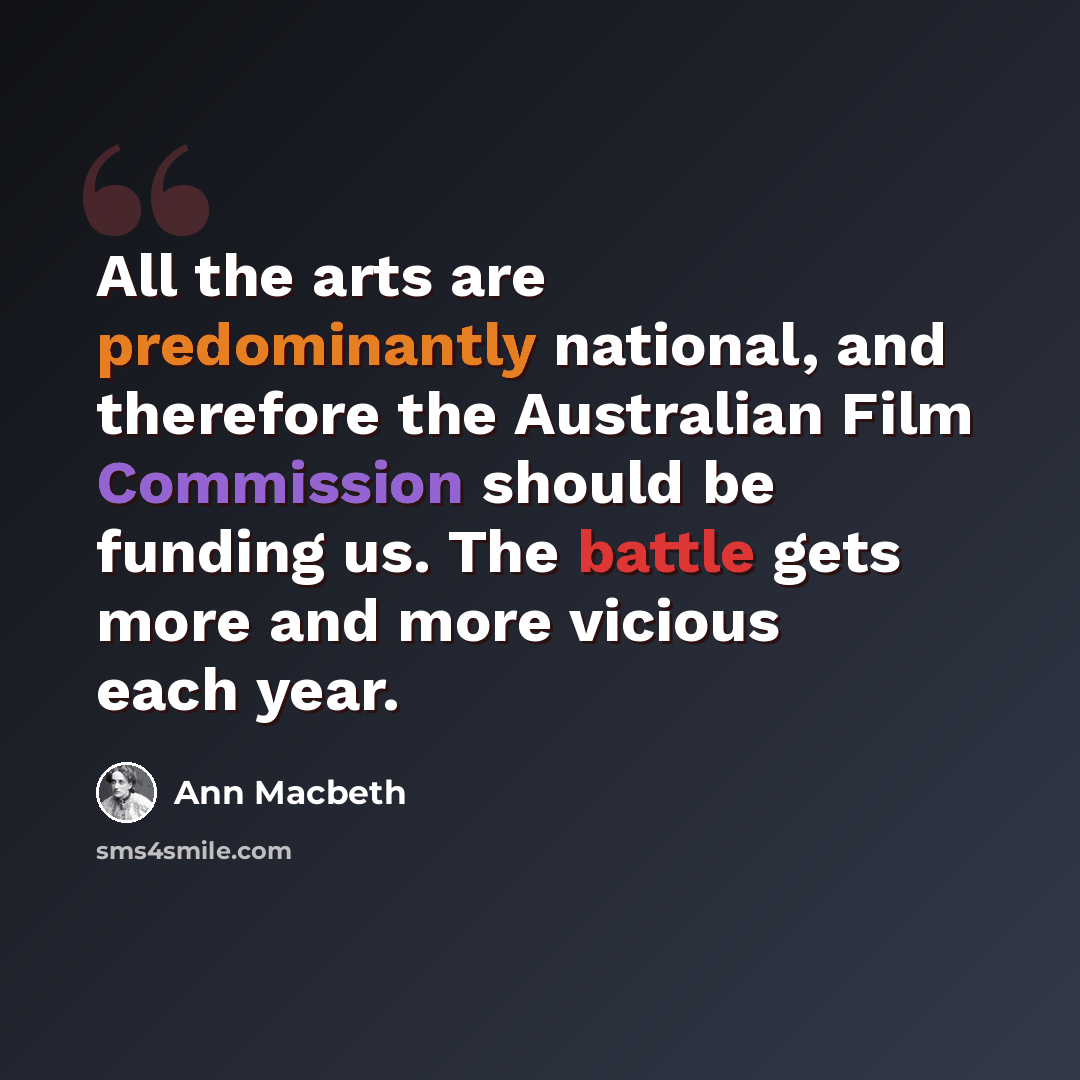 “All the arts are predominantly national, and therefore the Australian Film Commission should be funding us. The battle gets more and more vicious each year.” quote by Ann Macbeth