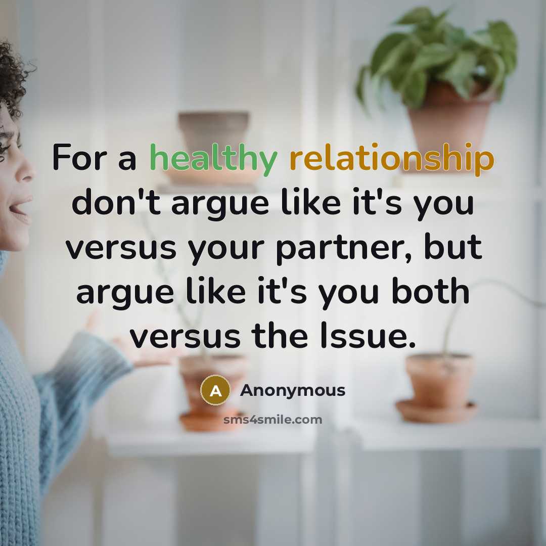 “For a healthy relationship don't argue like it's you versus your partner, but argue like it's you both versus the Issue.” quote by Anonymous