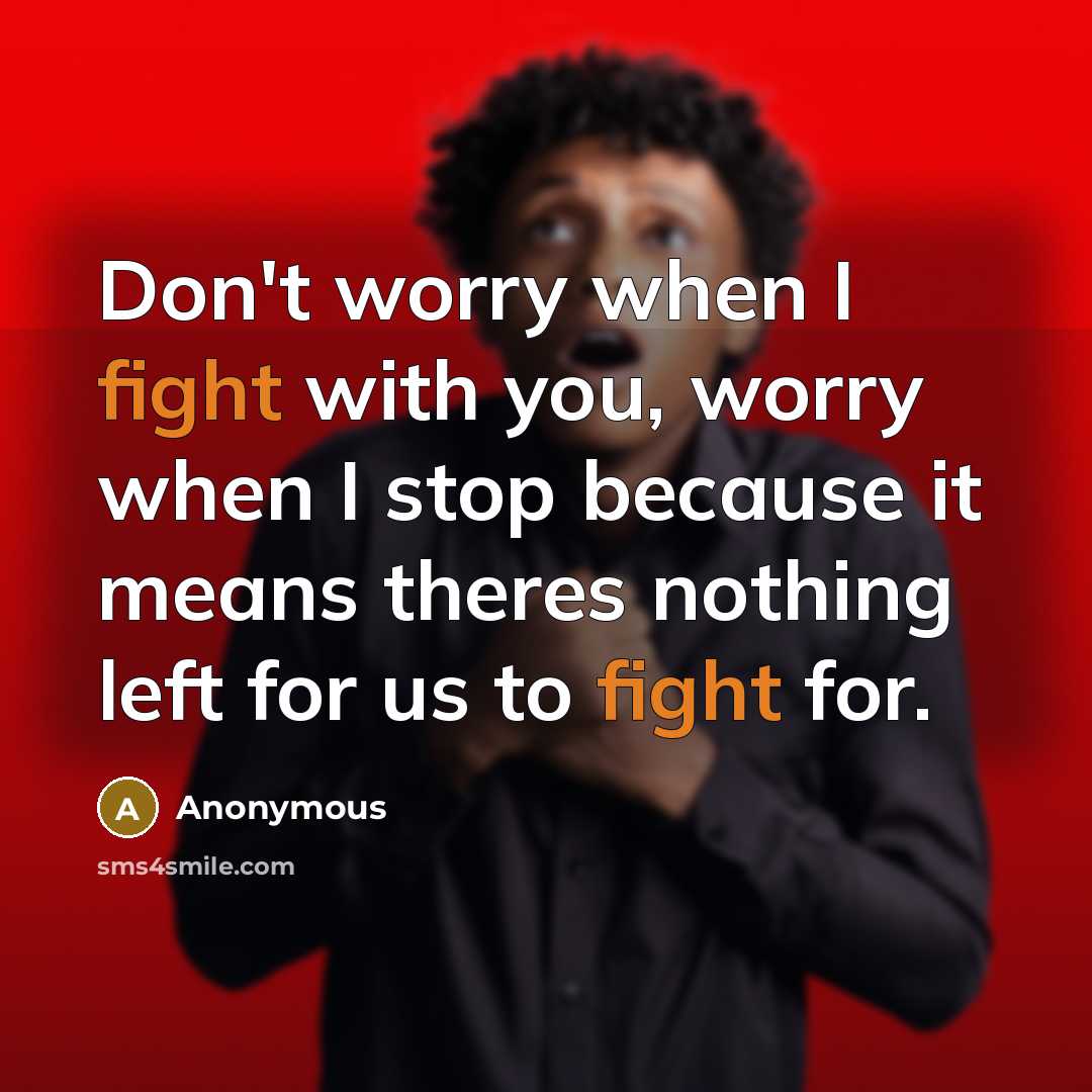“Don't worry when I fight with you, worry when I stop because it means theres nothing left for us to fight for.” quote by Anonymous