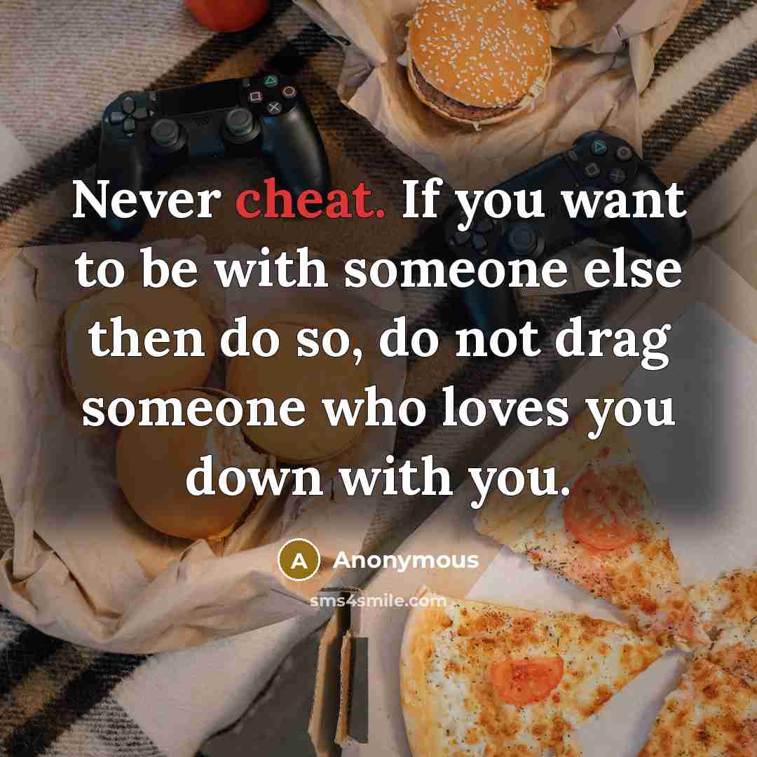 “Never cheat. If you want to be with someone else then do so, do not drag someone who loves you down with you.” quote by Anonymous