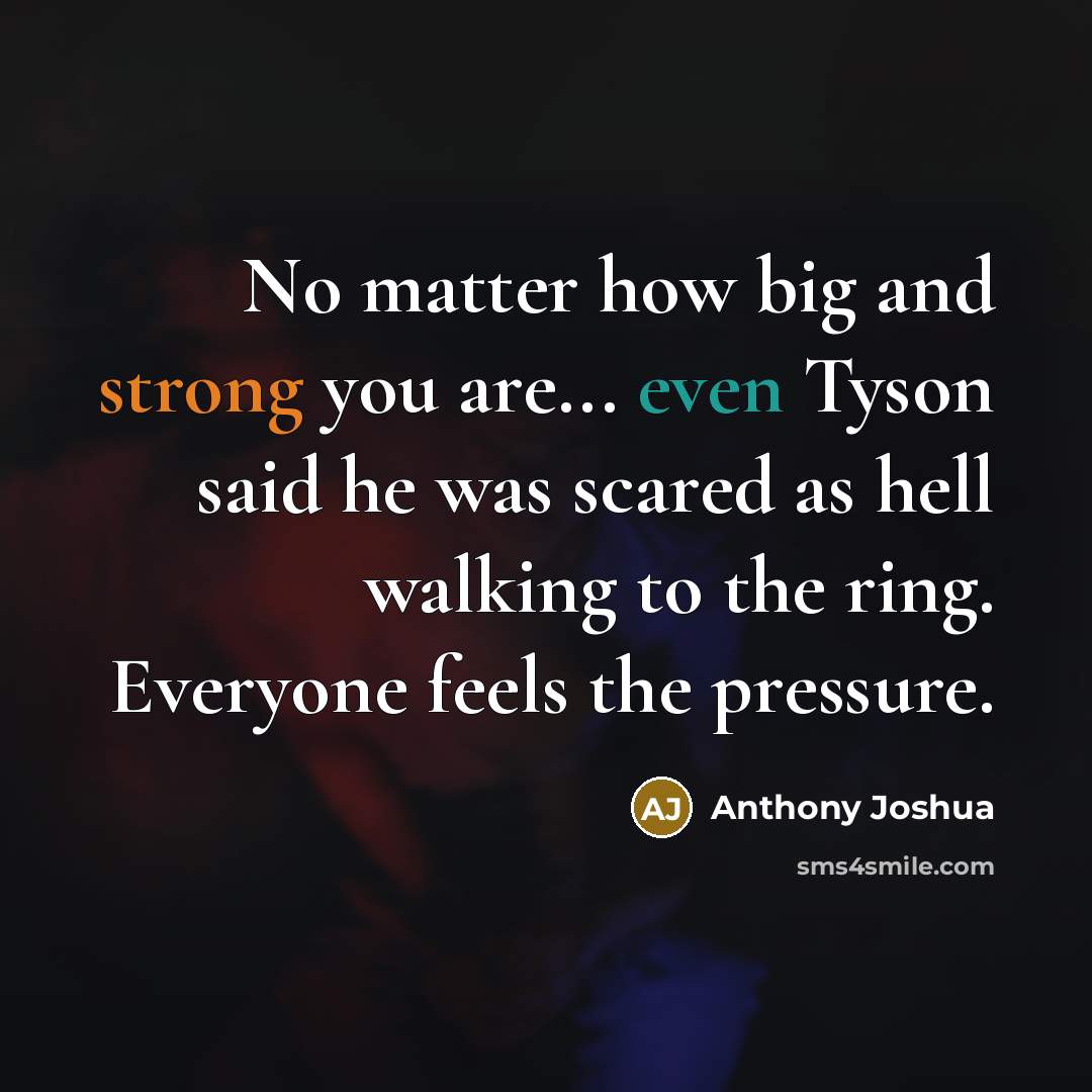 “No matter how big and strong you are... even Tyson said he was scared as hell walking to the ring. Everyone feels the pressure.” quote by Anthony Joshua