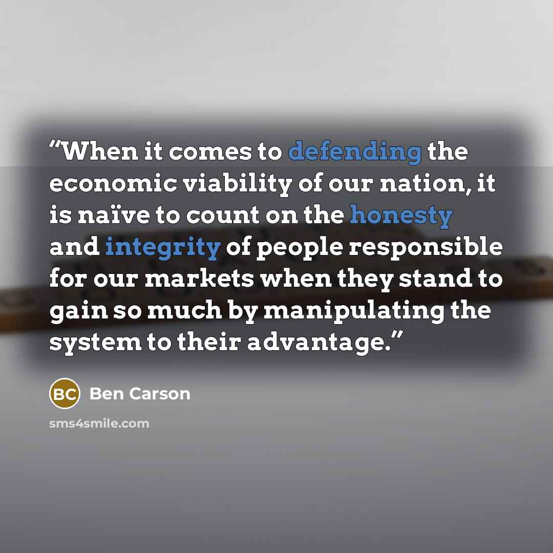 “When it comes to defending the economic viability of our nation, it is naïve to count on the honesty and integrity of people responsible for our markets when they stand to gain so much by manipulating the system to their advantage.” quote by Ben Carson