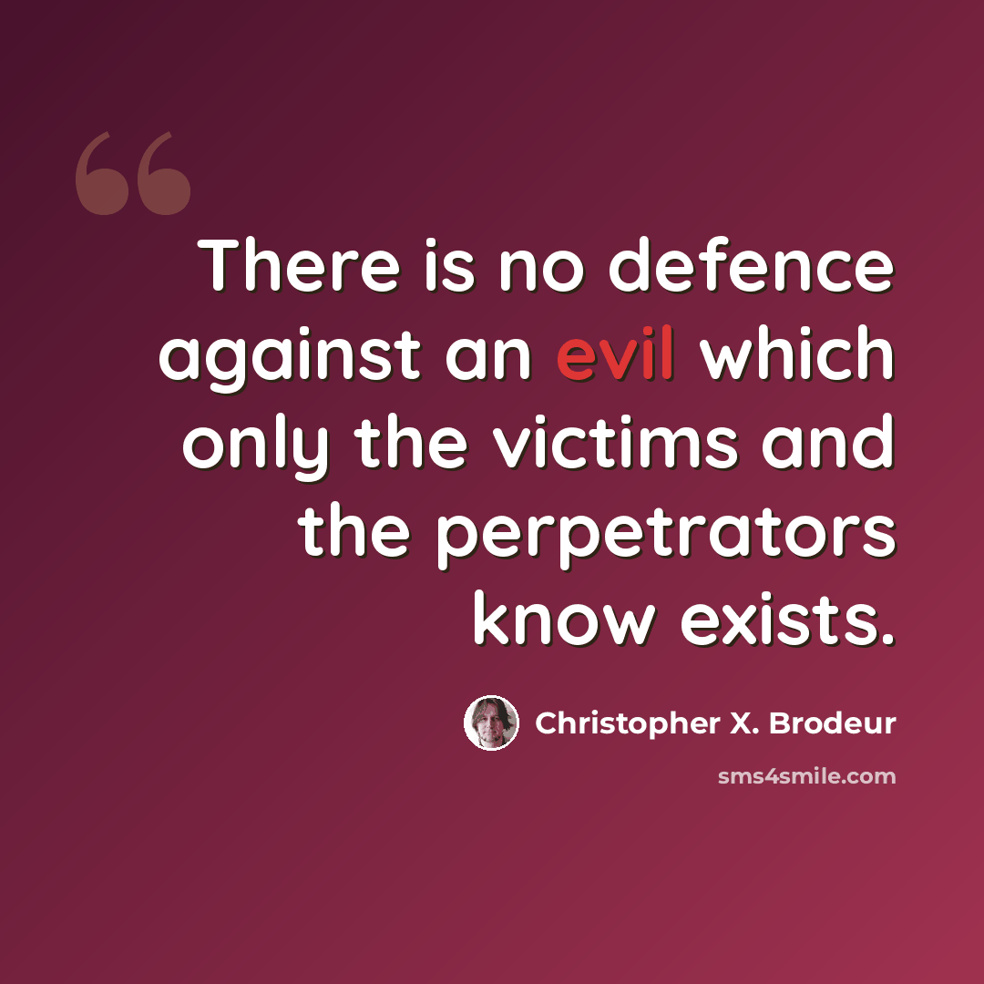 “There is no defence against an evil which only the victims and the perpetrators know exists.” quote by Christopher X. Brodeur
