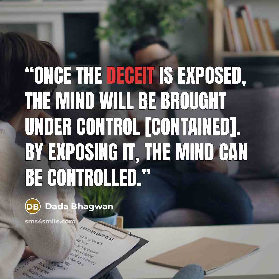 “Once the deceit is exposed, the mind will be brought under control [contained]. By exposing it, the mind can be controlled.” quote by Dada Bhagwan