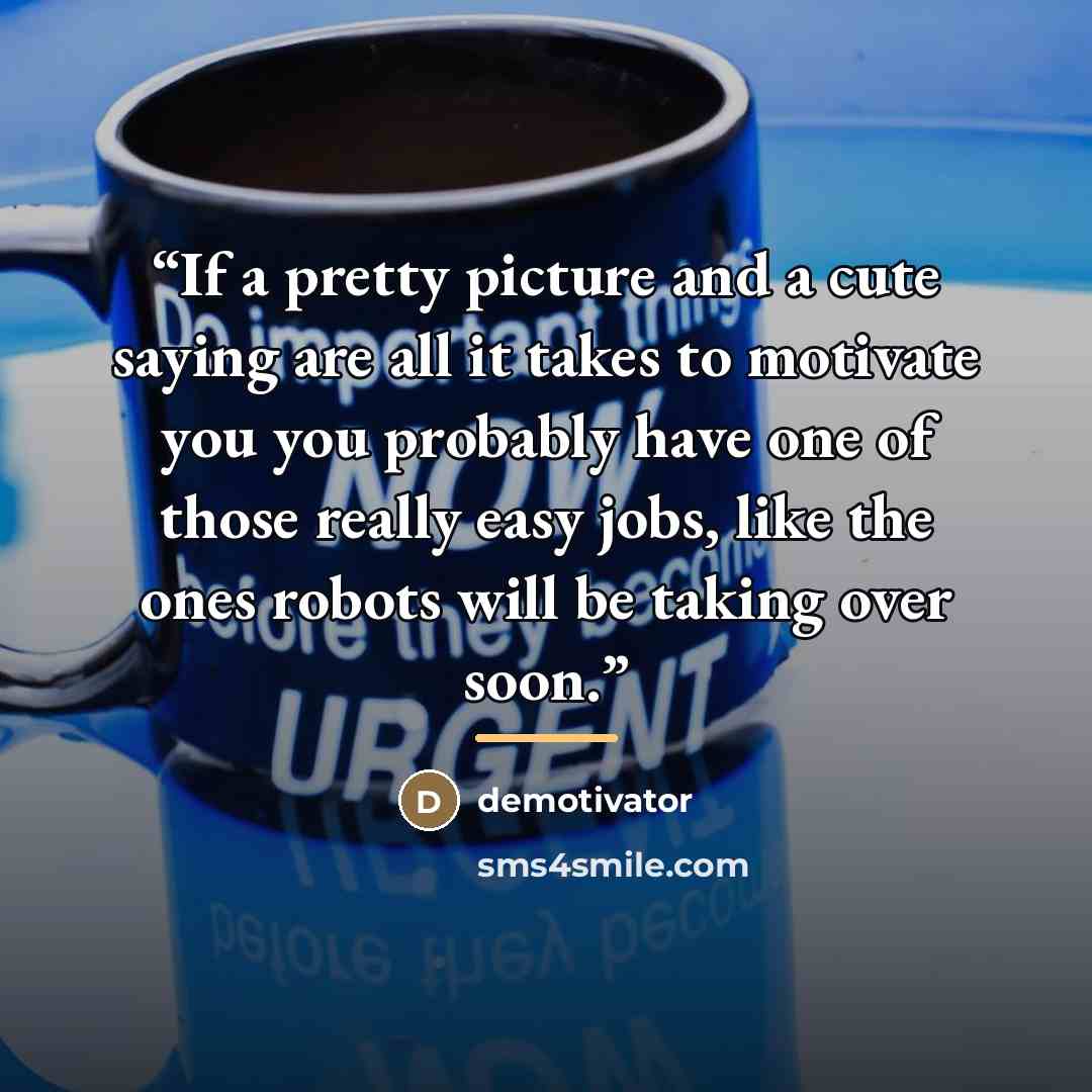 “If a pretty picture and a cute saying are all it takes to motivate you you probably have one of those really easy jobs, like the ones robots will be taking over soon.” quote by Demotivator