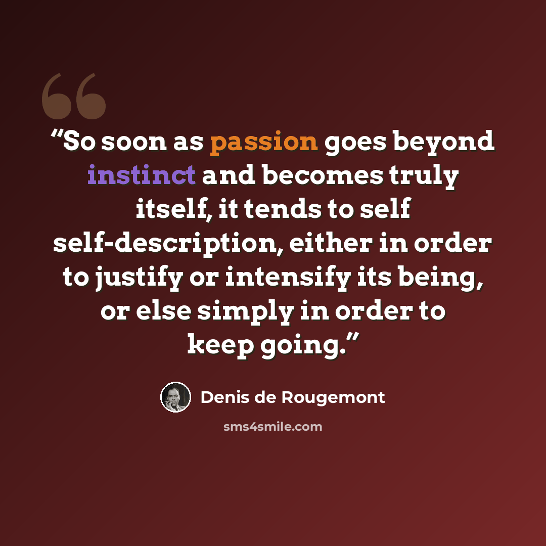 “So soon as passion goes beyond instinct and becomes truly itself, it tends to self self-description, either in order to justify or intensify its being, or else simply in order to keep going.” quote by Denis de Rougemont