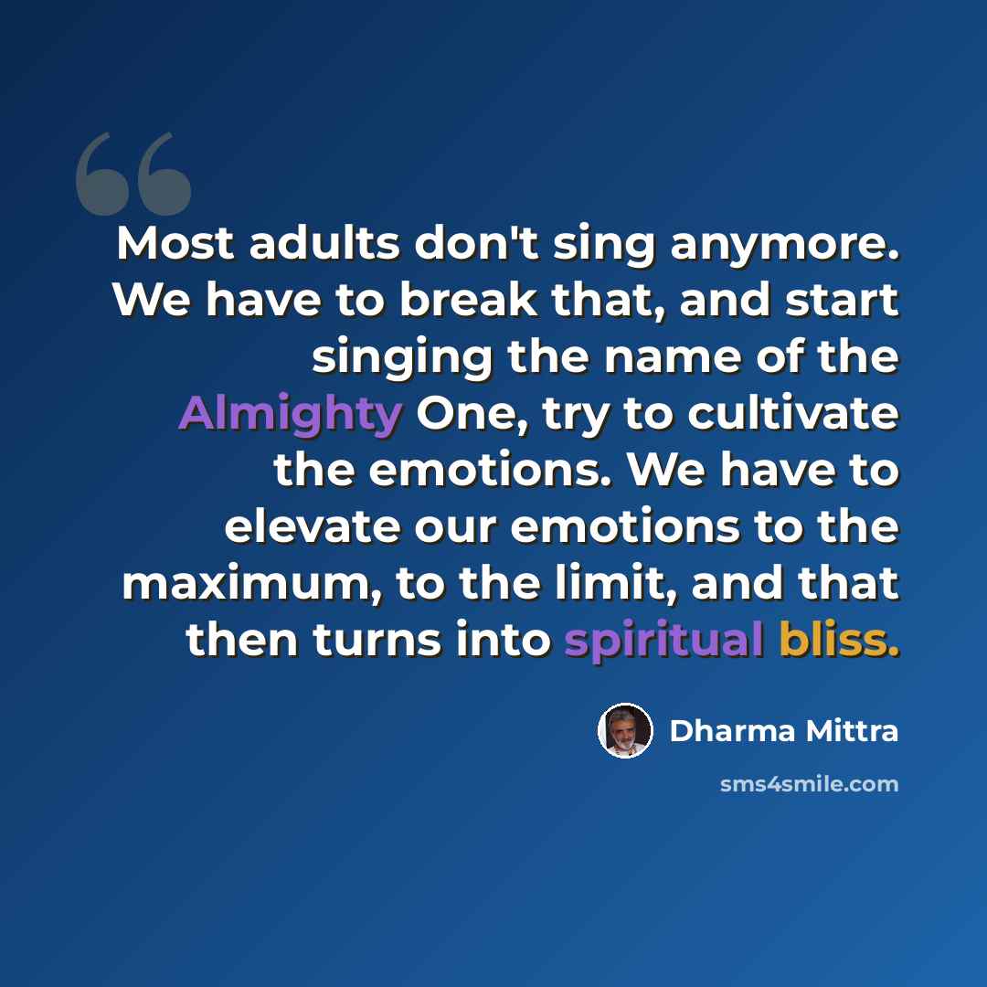 “Most adults don't sing anymore. We have to break that, and start singing the name of the Almighty One, try to cultivate the emotions. We have to elevate our emotions to the maximum, to the limit, and that then turns into spiritual bliss.” quote by Dharma Mittra