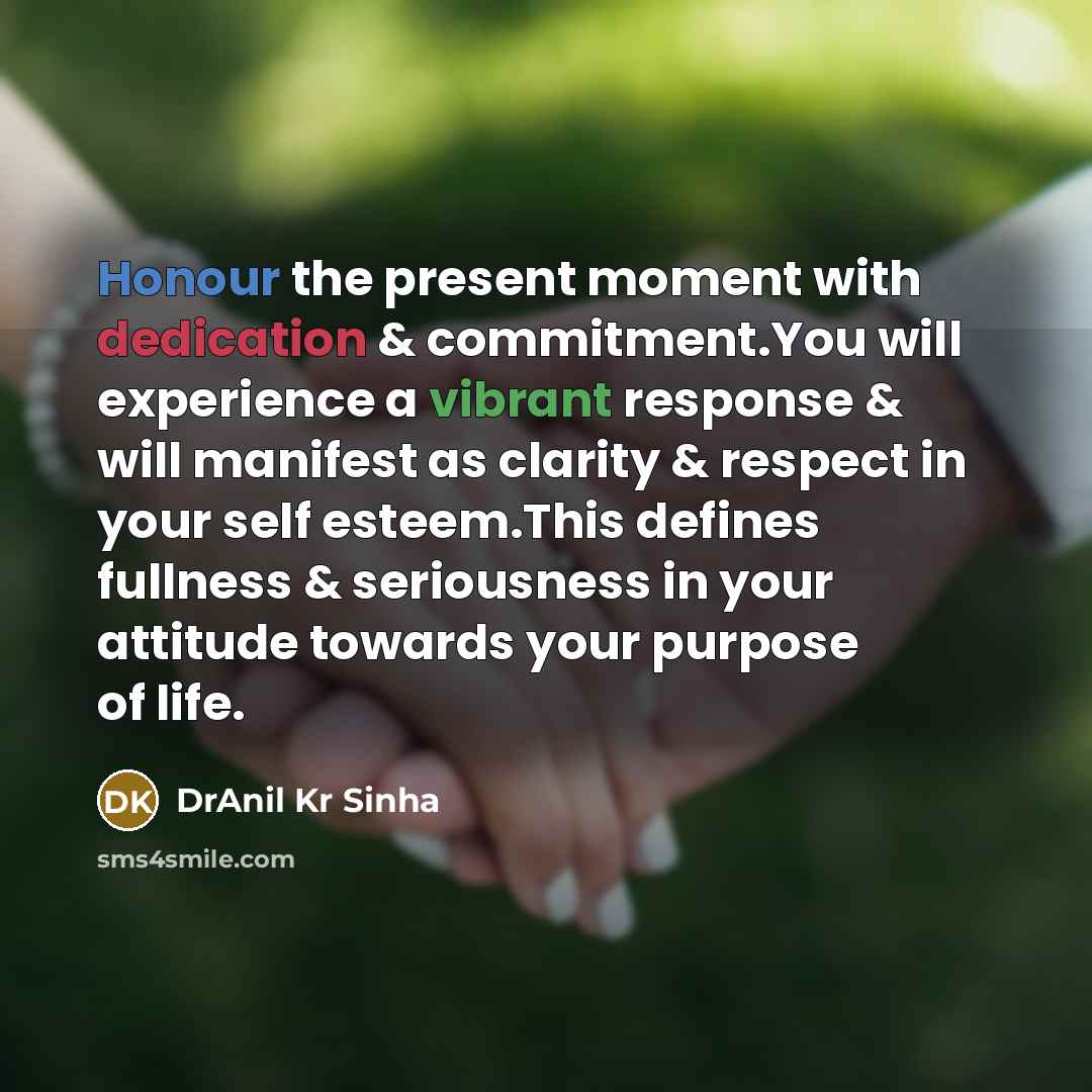 “Honour the present moment with dedication & commitment.You will experience a vibrant response & will manifest as clarity & respect in your self esteem.This defines fullness & seriousness in your attitude towards your purpose of life.” quote by DrAnil Kr Sinha