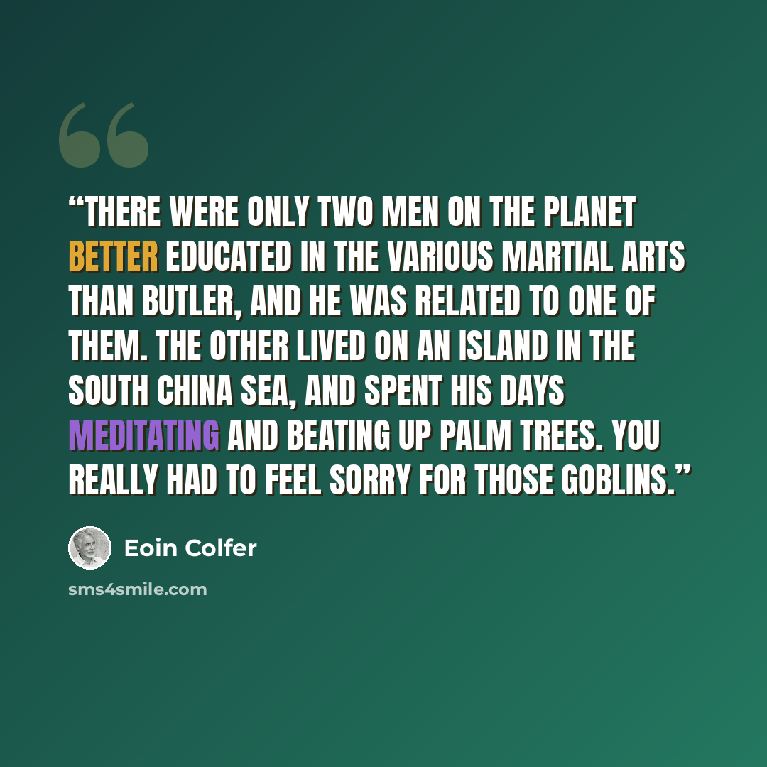 “There were only two men on the planet better educated in the various martial arts than Butler, and he was related to one of them. The other lived on an island in the South China Sea, and spent his days meditating and beating up palm trees. You really had to feel sorry for those goblins.” quote by Eoin Colfer