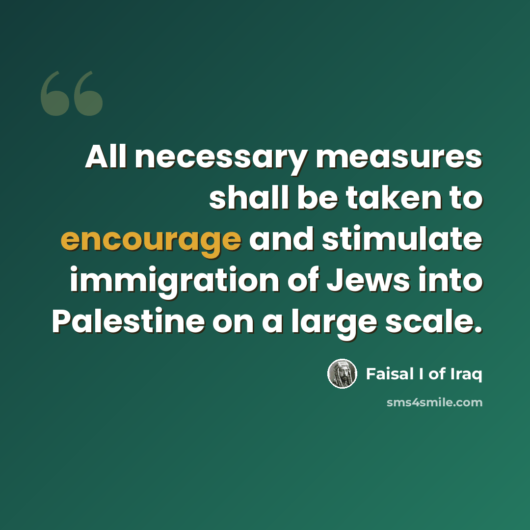 “All necessary measures shall be taken to encourage and stimulate immigration of Jews into Palestine on a large scale.” quote by Faisal I of Iraq