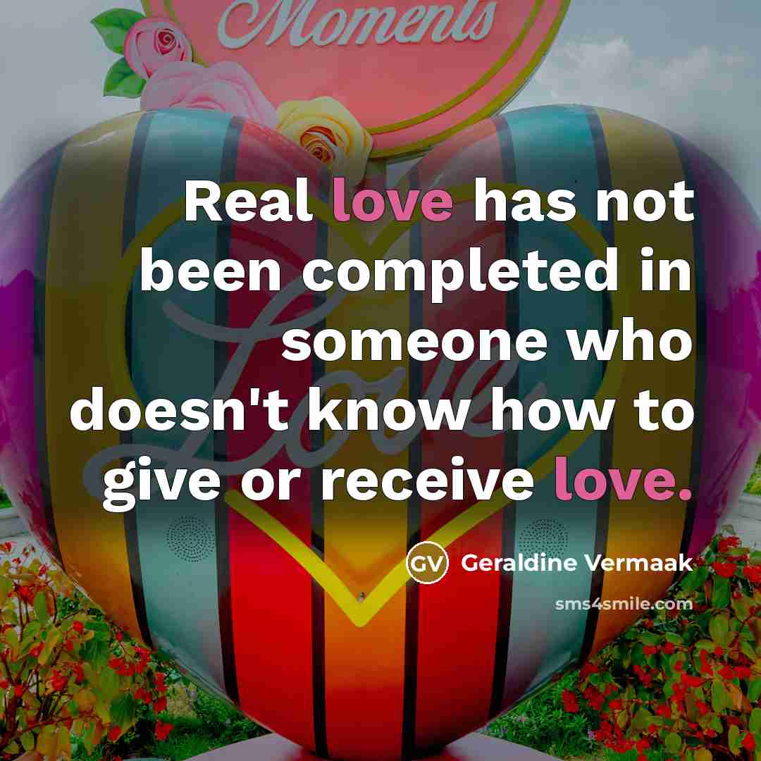 “Real love has not been completed in someone who doesn't know how to give or receive love.” quote by Geraldine Vermaak