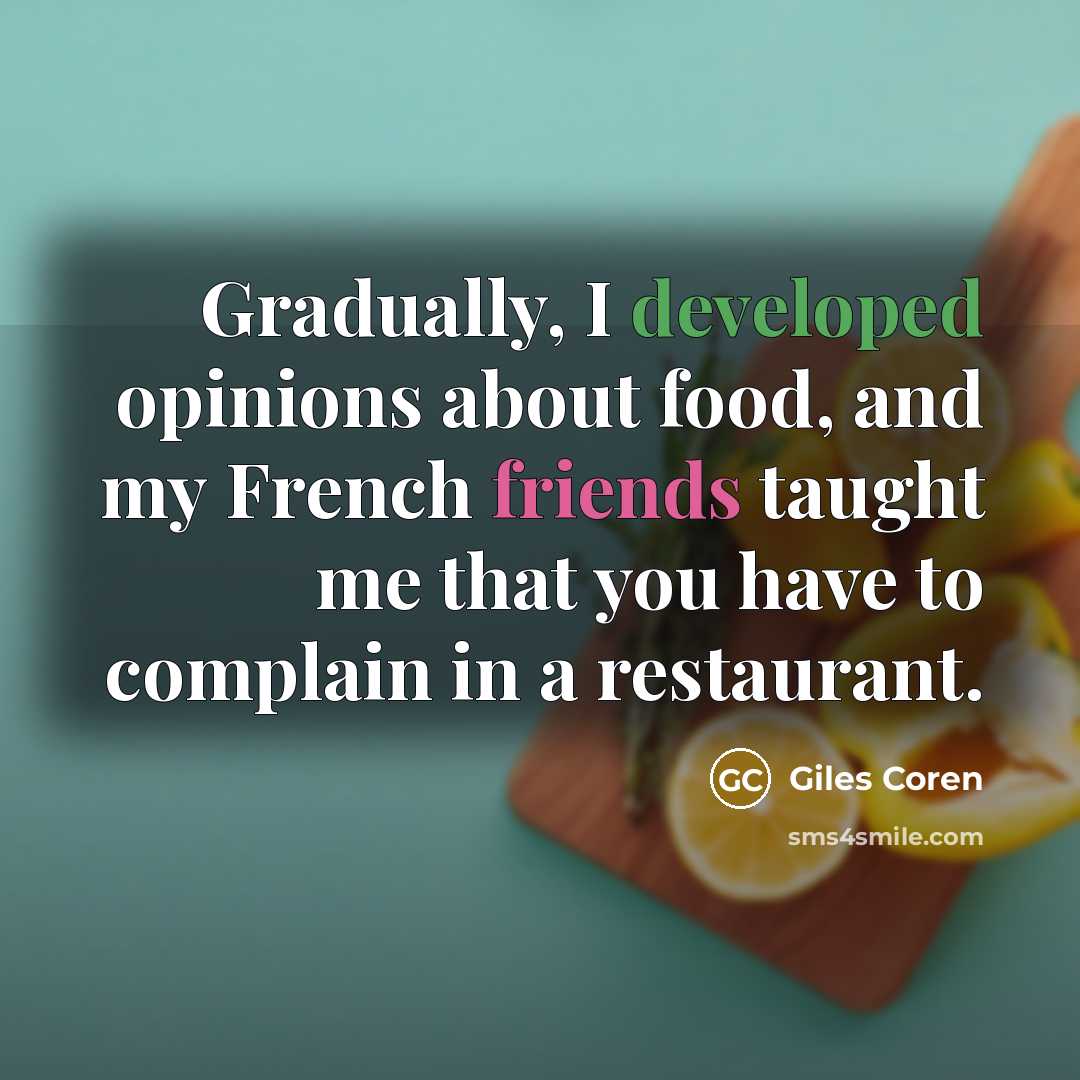 “Gradually, I developed opinions about food, and my French friends taught me that you have to complain in a restaurant.” quote by Giles Coren