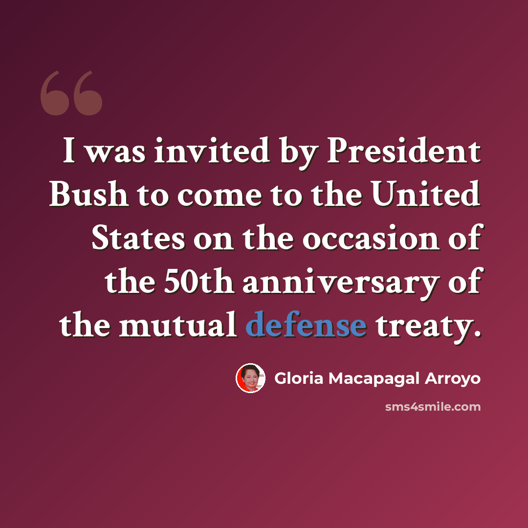 “I was invited by President Bush to come to the United States on the occasion of the 50th anniversary of the mutual defense treaty.” quote by Gloria Macapagal Arroyo