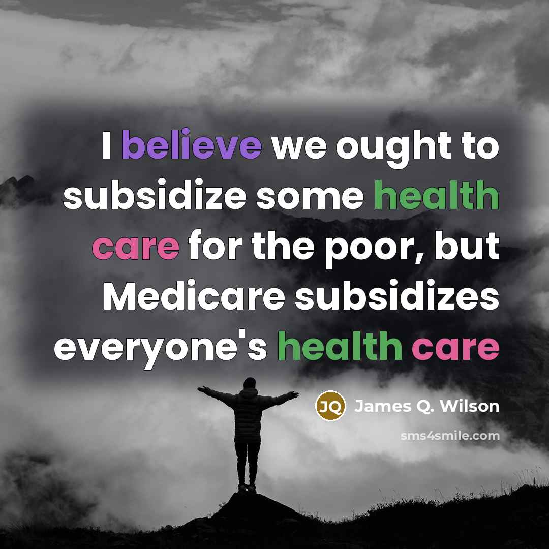 “I believe we ought to subsidize some health care for the poor, but Medicare subsidizes everyone's health care” quote by James Q. Wilson