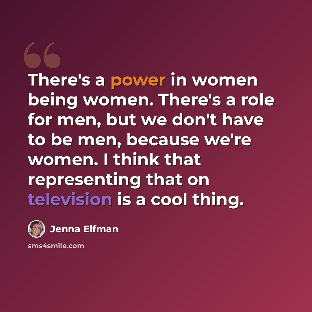 “There's a power in women being women. There's a role for men, but we don't have to be men, because we're women. I think that representing that on television is a cool thing.” quote by Jenna Elfman