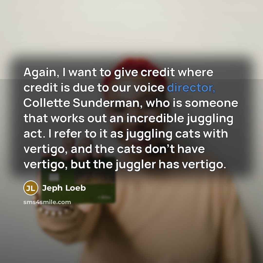 “Again, I want to give credit where credit is due to our voice director, Collette Sunderman, who is someone that works out an incredible juggling act. I refer to it as juggling cats with vertigo, and the cats don't have vertigo, but the juggler has vertigo.” quote by Jeph Loeb