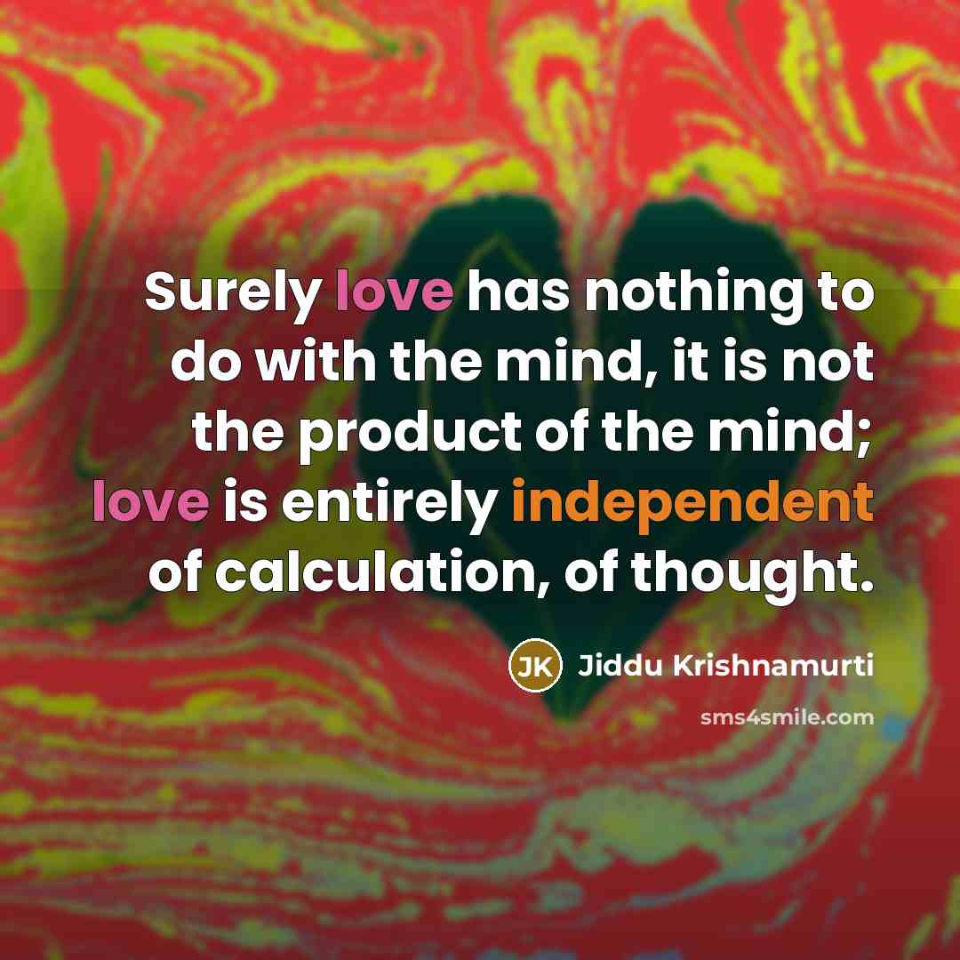 “Surely love has nothing to do with the mind, it is not the product of the mind; love is entirely independent of calculation, of thought.” quote by Jiddu Krishnamurti
