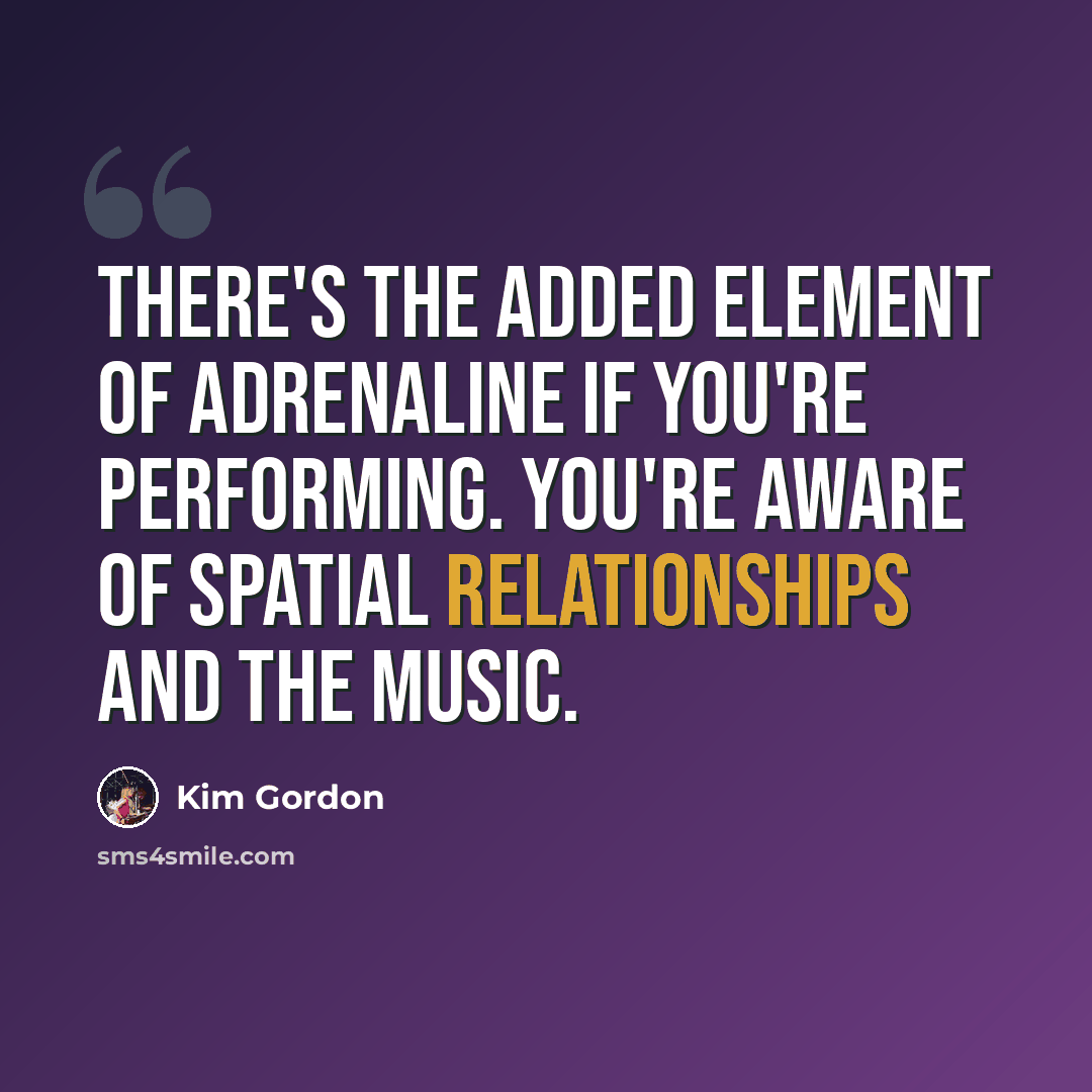 “There's the added element of adrenaline if you're performing. You're aware of spatial relationships and the music.” quote by Kim Gordon