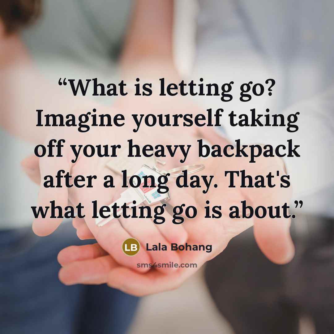“What is letting go? Imagine yourself taking off your heavy backpack after a long day. That's what letting go is about.” quote by Lala Bohang