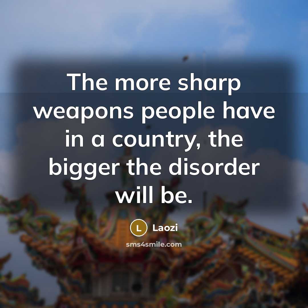 “The more sharp weapons people have in a country, the bigger the disorder will be.” quote by Laozi