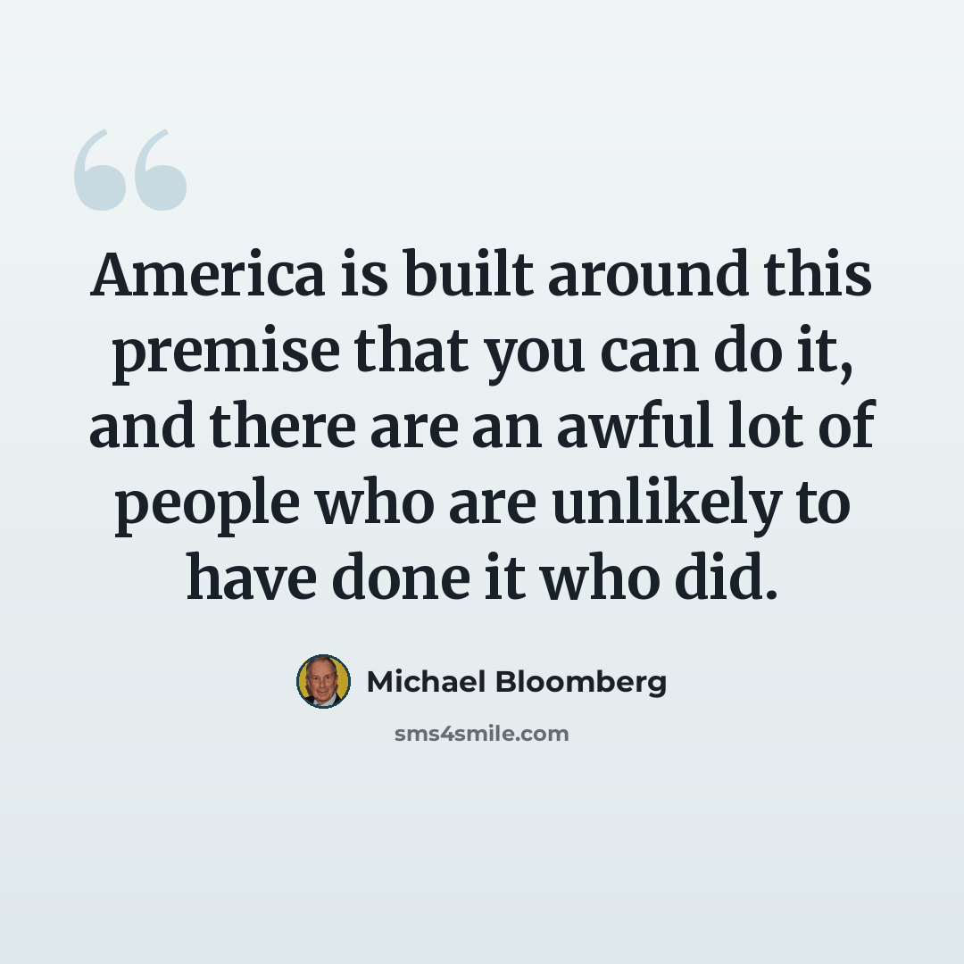 “America is built around this premise that you can do it, and there are an awful lot of people who are unlikely to have done it who did.” quote by Michael Bloomberg