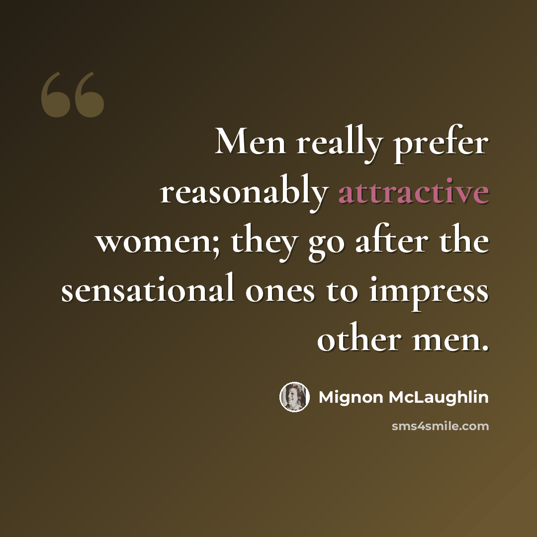 “Men really prefer reasonably attractive women; they go after the sensational ones to impress other men.” quote by Mignon McLaughlin