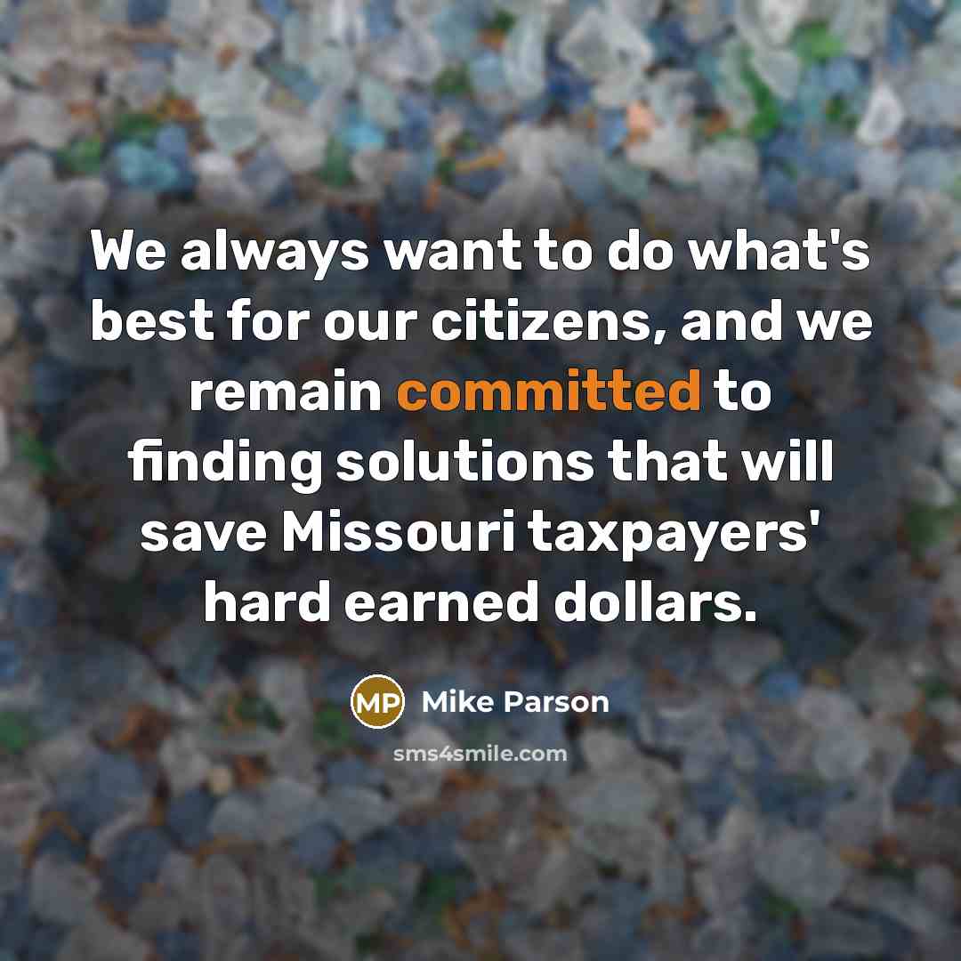 “We always want to do what's best for our citizens, and we remain committed to finding solutions that will save Missouri taxpayers' hard earned dollars.” quote by Mike Parson