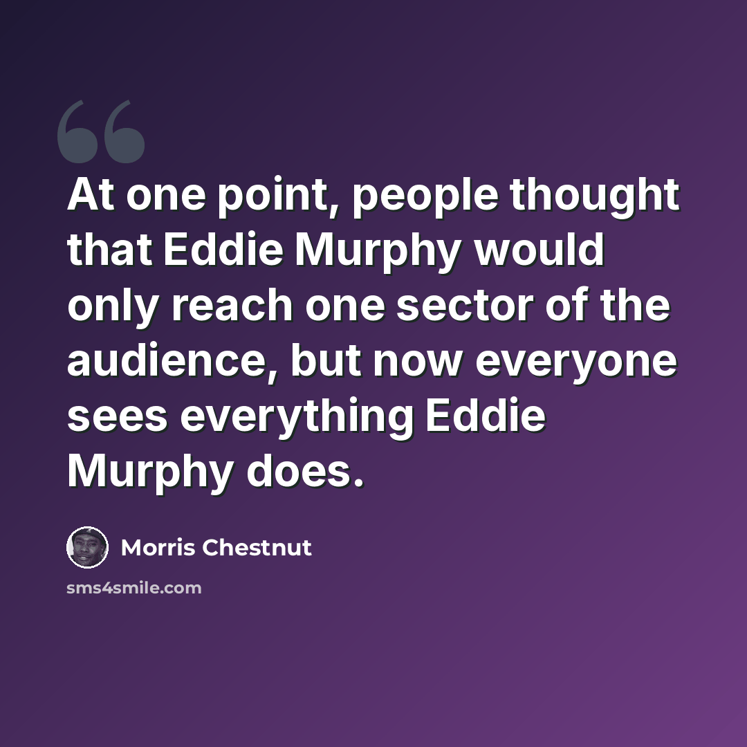 “At one point, people thought that Eddie Murphy would only reach one sector of the audience, but now everyone sees everything Eddie Murphy does.” quote by Morris Chestnut