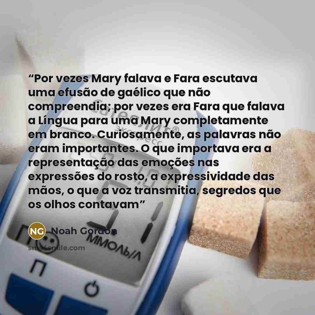 “Por vezes Mary falava e Fara escutava uma efusão de gaélico que não compreendia; por vezes era Fara que falava a Língua para uma Mary completamente em branco. Curiosamente, as palavras não eram importantes. O que importava era a representação das emoções nas expressões do rosto, a expressividade…” quote by Noah Gordon