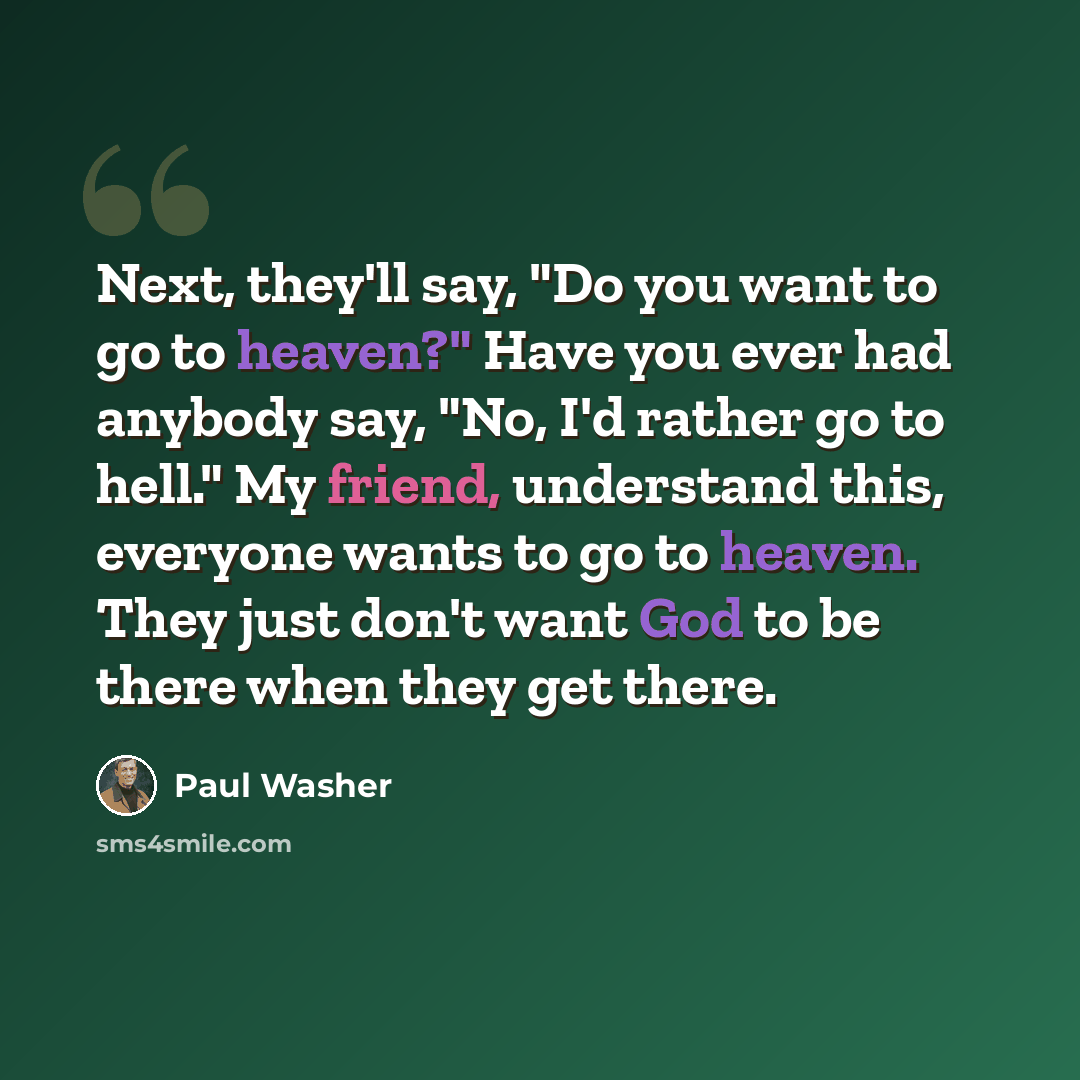 “Next, they'll say, "Do you want to go to heaven?" Have you ever had anybody say, "No, I'd rather go to hell." My friend, understand this, everyone wants to go to heaven. They just don't want God to be there when they get there.” quote by Paul Washer