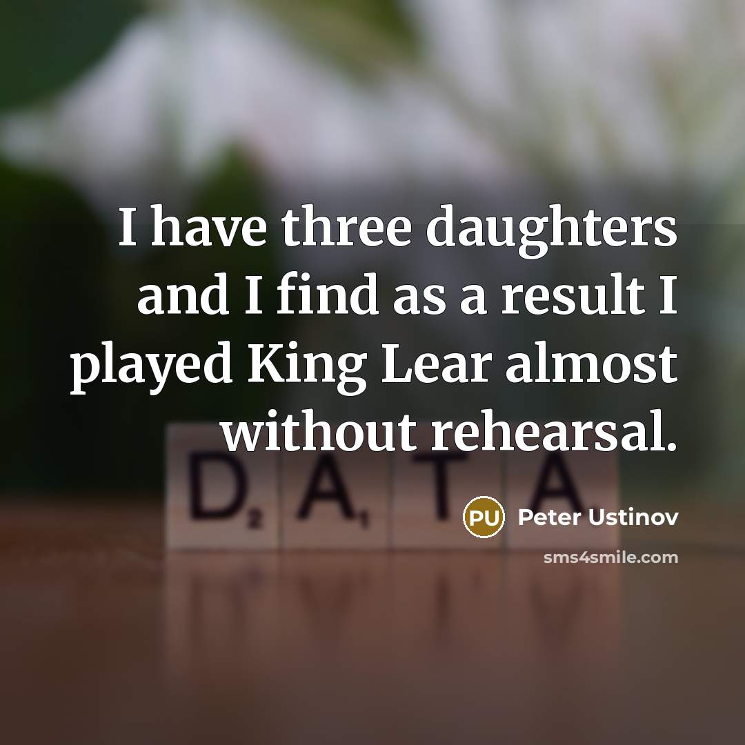 “I have three daughters and I find as a result I played King Lear almost without rehearsal.” quote by Peter Ustinov
