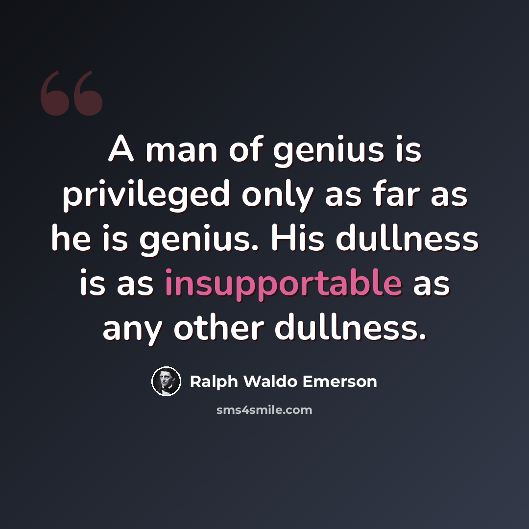 “A man of genius is privileged only as far as he is genius. His dullness is as insupportable as any other dullness.” quote by Ralph Waldo Emerson