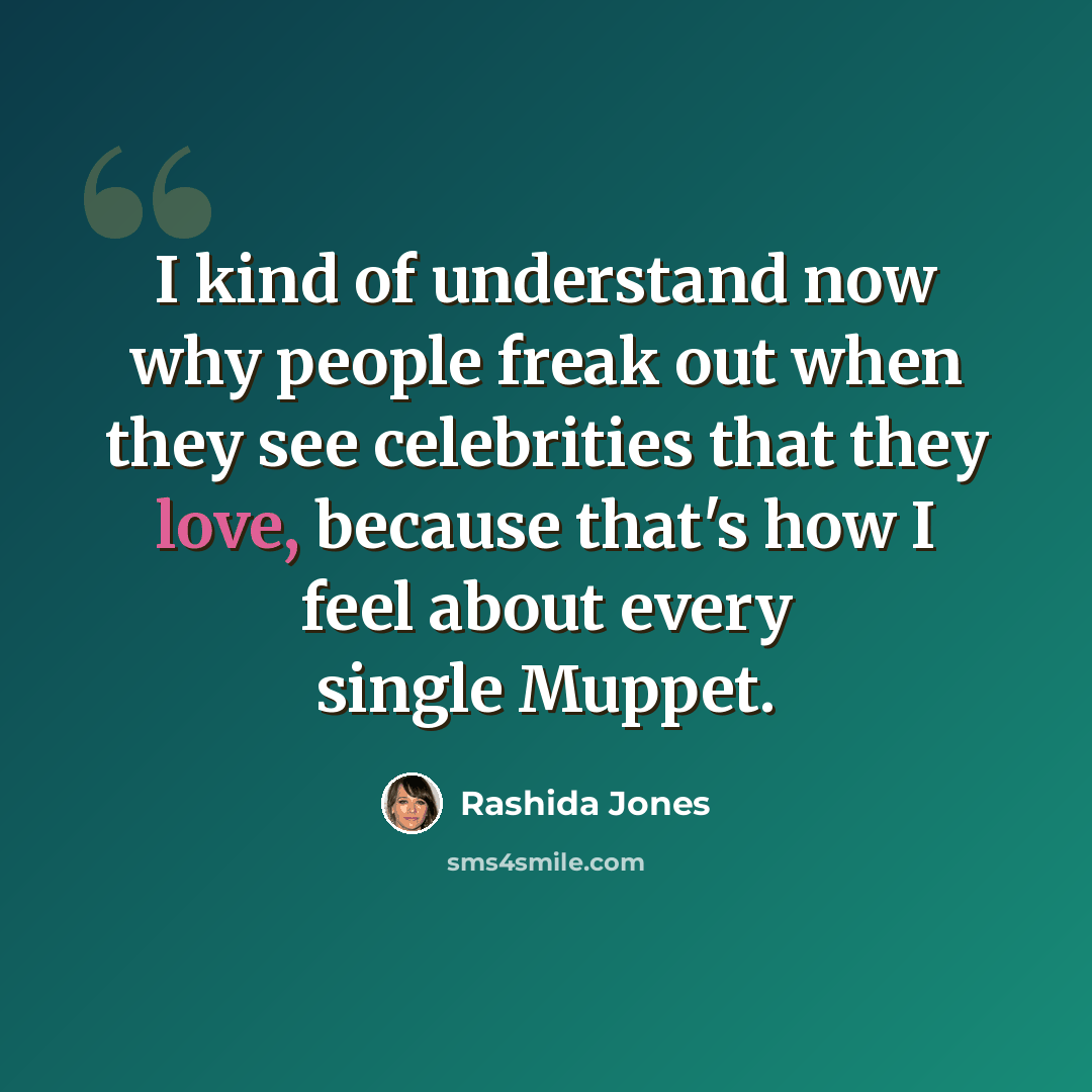 “I kind of understand now why people freak out when they see celebrities that they love, because that's how I feel about every single Muppet.” quote by Rashida Jones