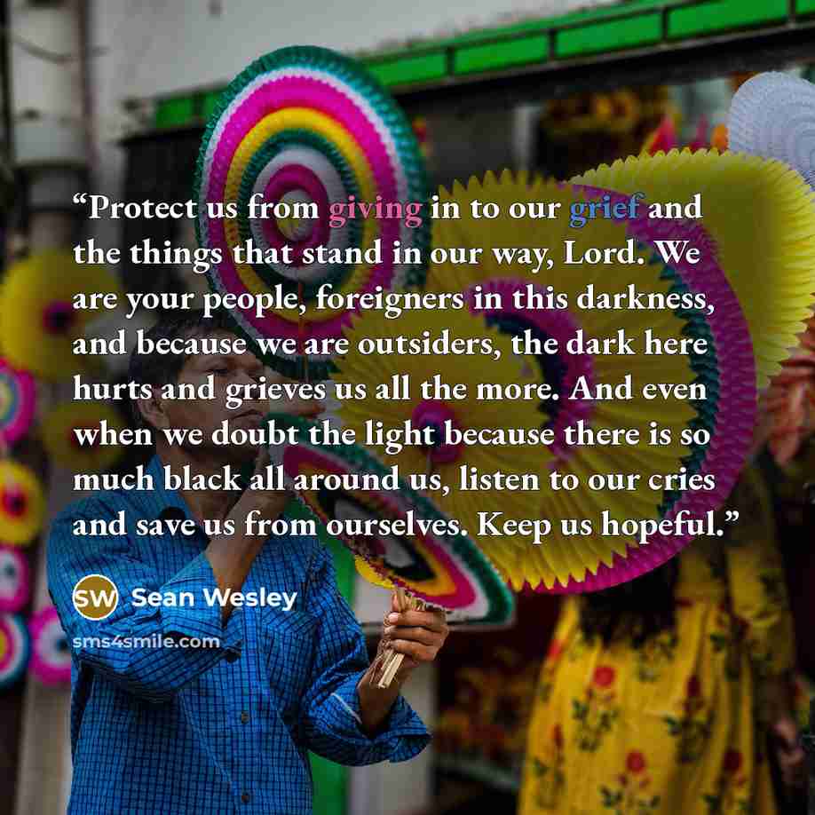 “Protect us from giving in to our grief and the things that stand in our way, Lord. We are your people, foreigners in this darkness, and because we are outsiders, the dark here hurts and grieves us all the more. And even when we doubt the light because there is so much black all around us, listen…” quote by Sean Wesley