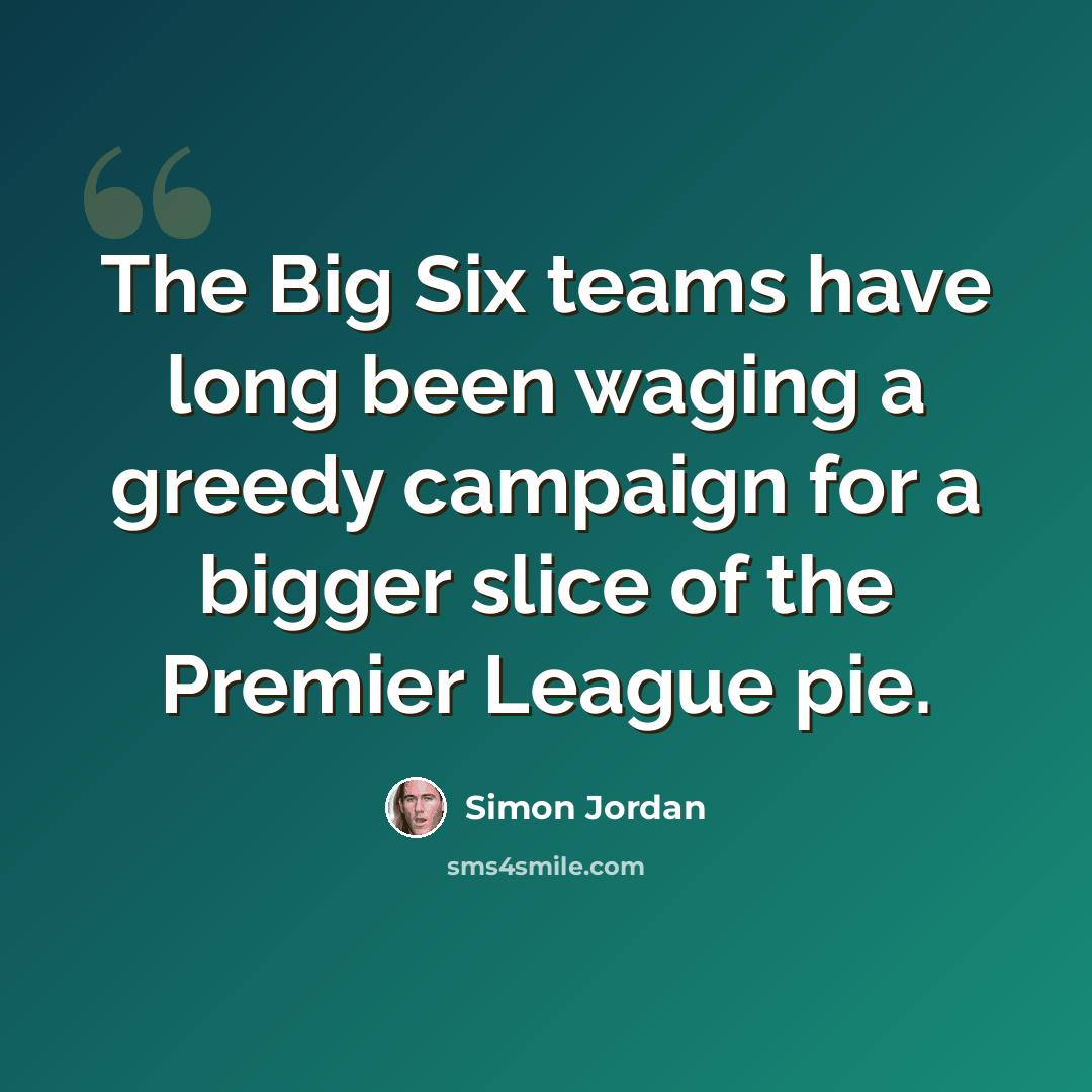 “The Big Six teams have long been waging a greedy campaign for a bigger slice of the Premier League pie.” quote by Simon Jordan