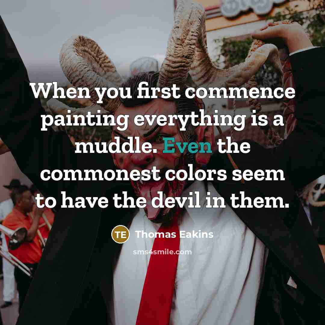 “When you first commence painting everything is a muddle. Even the commonest colors seem to have the devil in them.” quote by Thomas Eakins