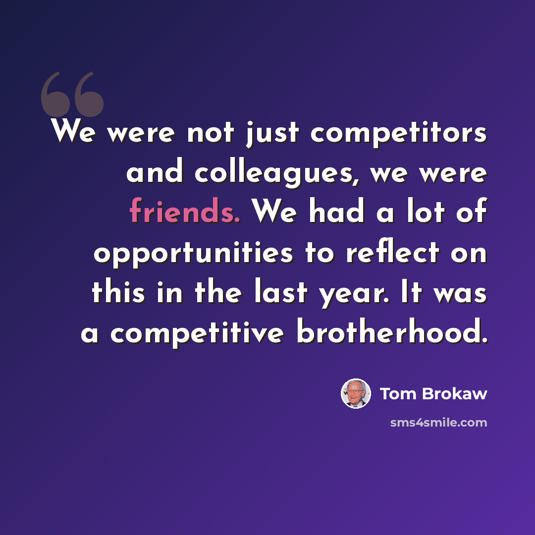 “We were not just competitors and colleagues, we were friends. We had a lot of opportunities to reflect on this in the last year. It was a competitive brotherhood.” quote by Tom Brokaw