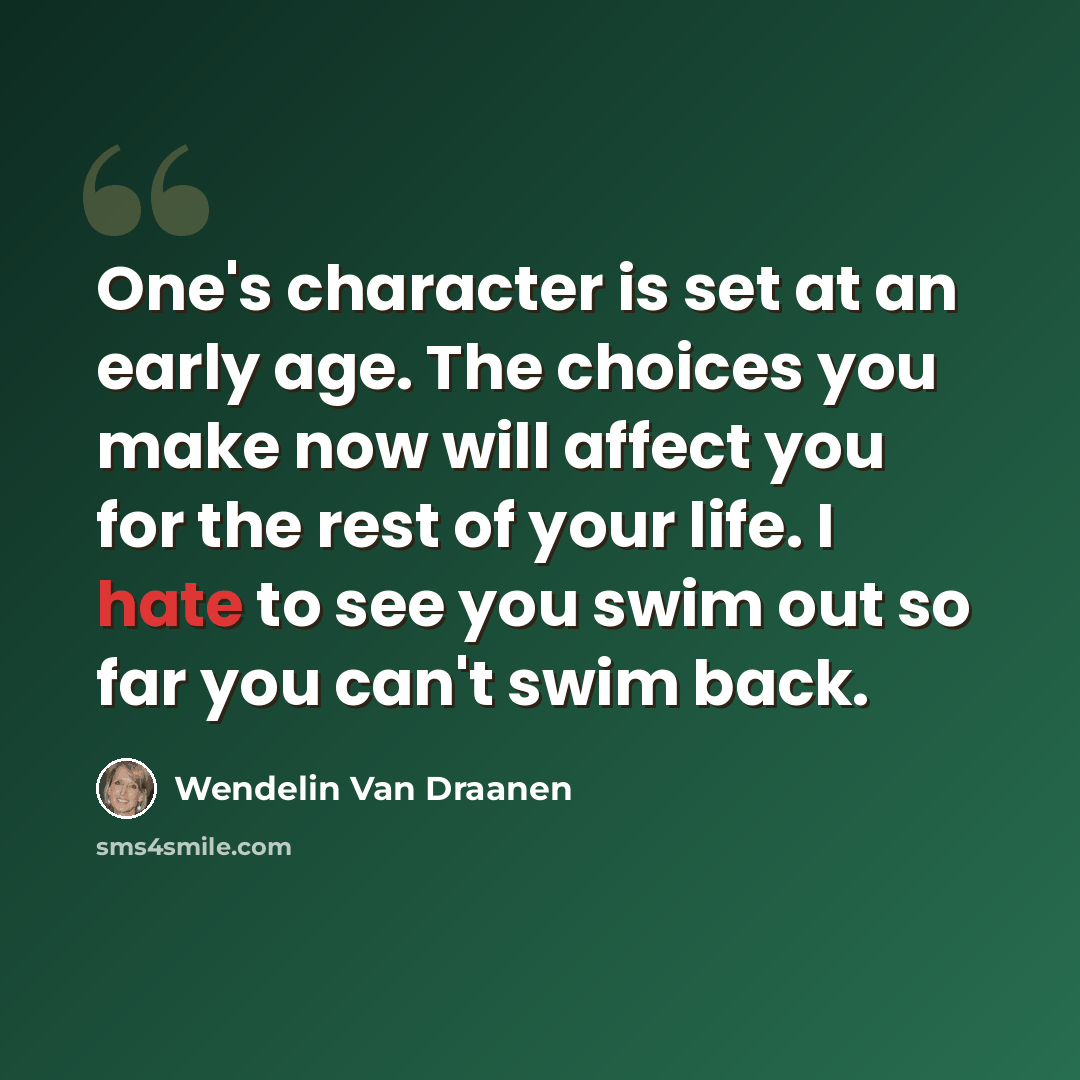 “One's character is set at an early age. The choices you make now will affect you for the rest of your life. I hate to see you swim out so far you can't swim back.” quote by Wendelin Van Draanen