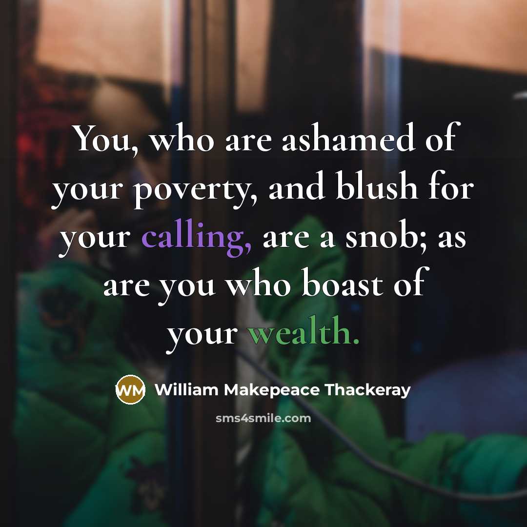 “You, who are ashamed of your poverty, and blush for your calling, are a snob; as are you who boast of your wealth.” quote by William Makepeace Thackeray