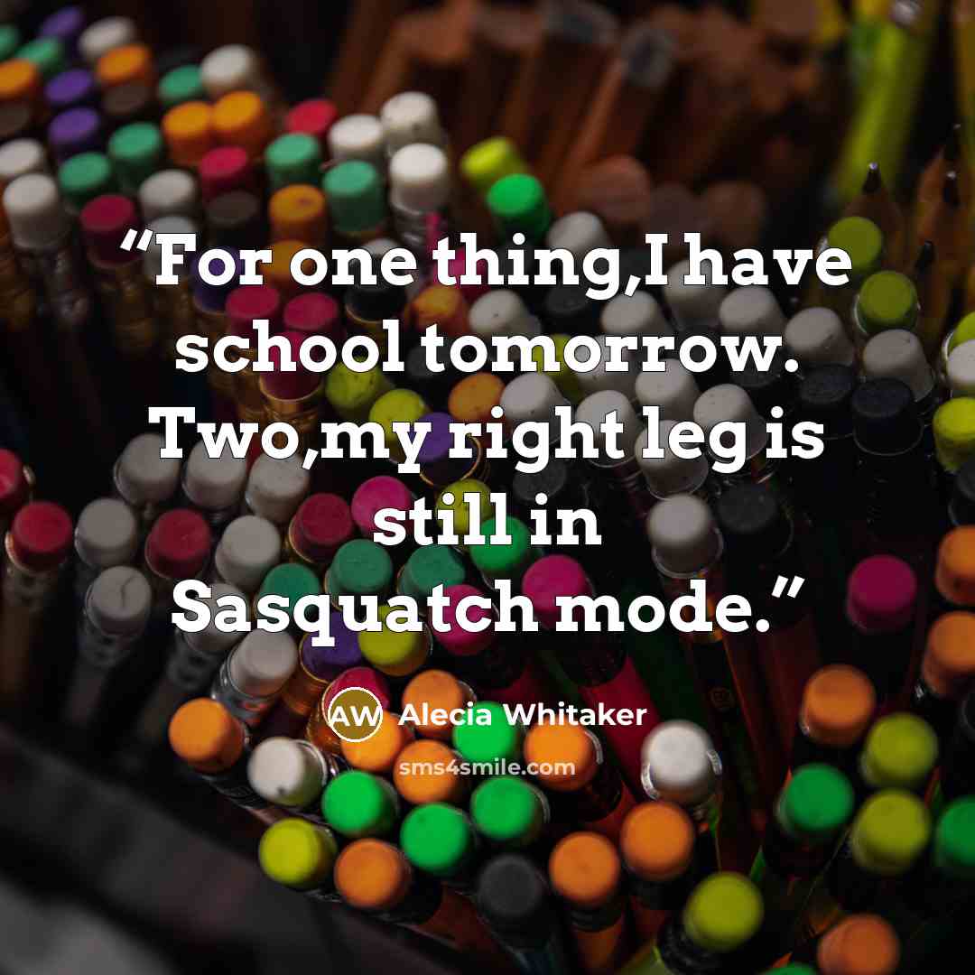 “For one thing,I have school tomorrow. Two,my right leg is still in Sasquatch mode.” quote by Alecia Whitaker