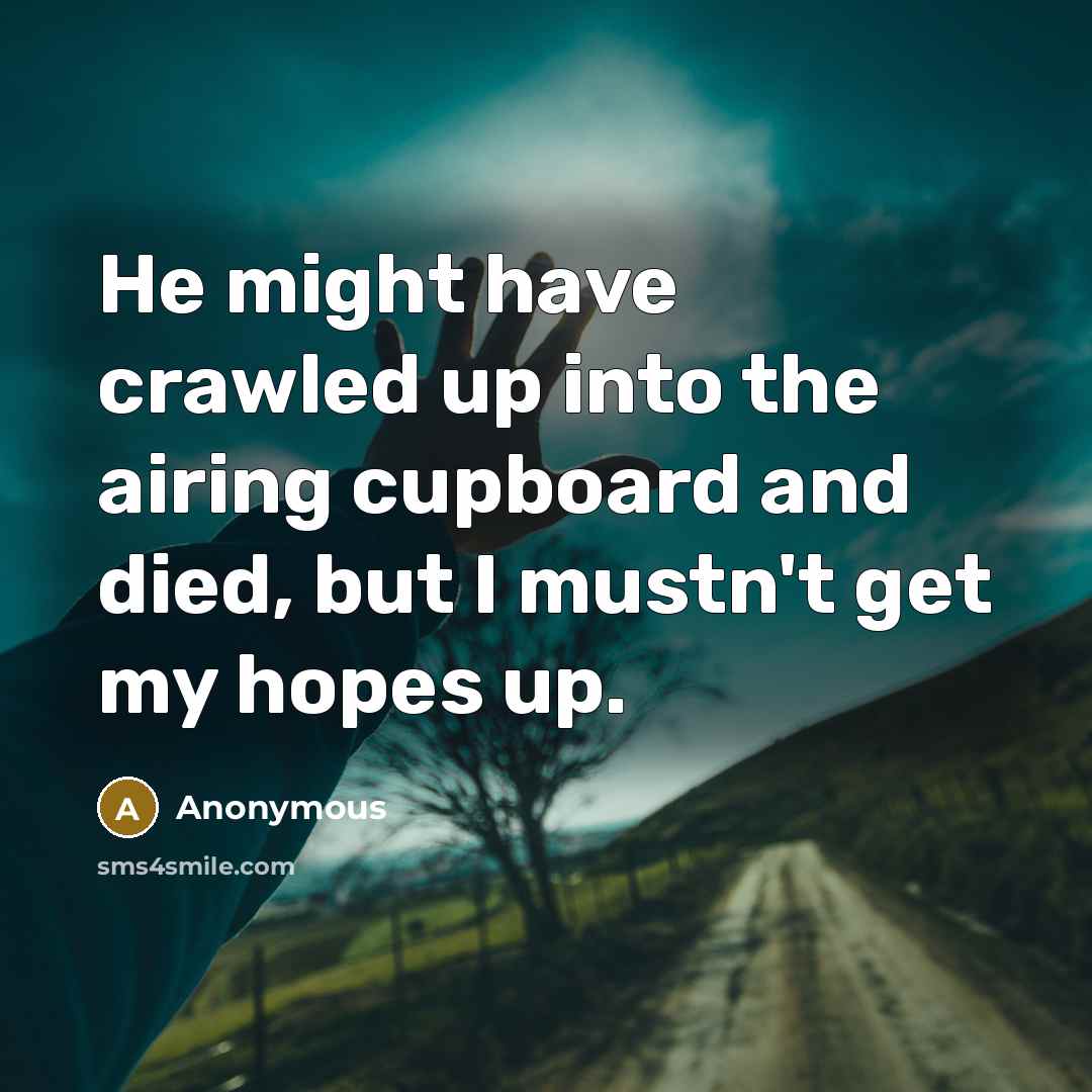 “He might have crawled up into the airing cupboard and died, but I mustn't get my hopes up.” quote by Anonymous