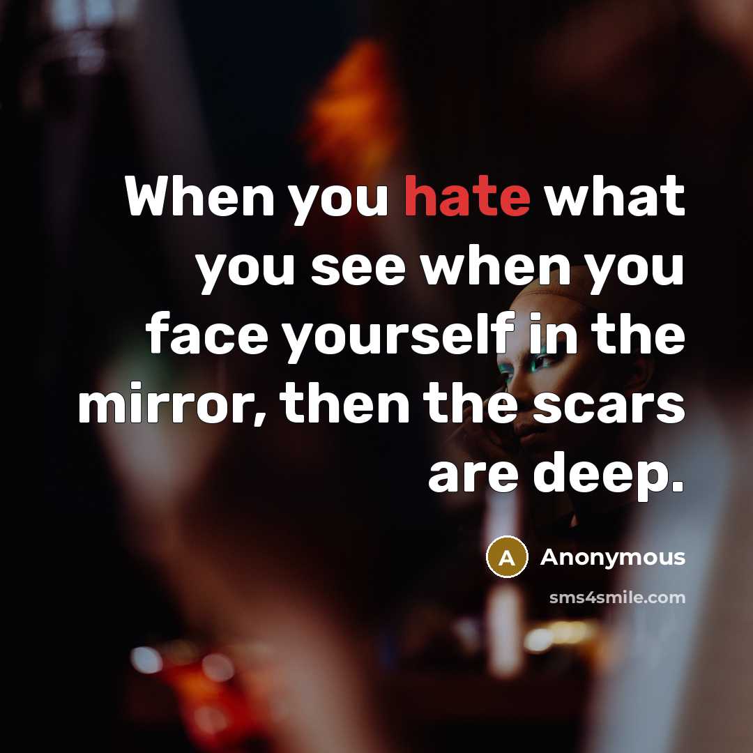 “When you hate what you see when you face yourself in the mirror, then the scars are deep.” quote by Anonymous