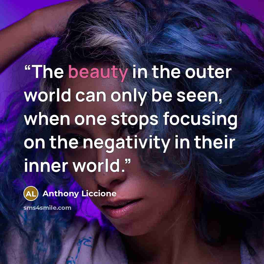 “The beauty in the outer world can only be seen, when one stops focusing on the negativity in their inner world.” quote by Anthony Liccione