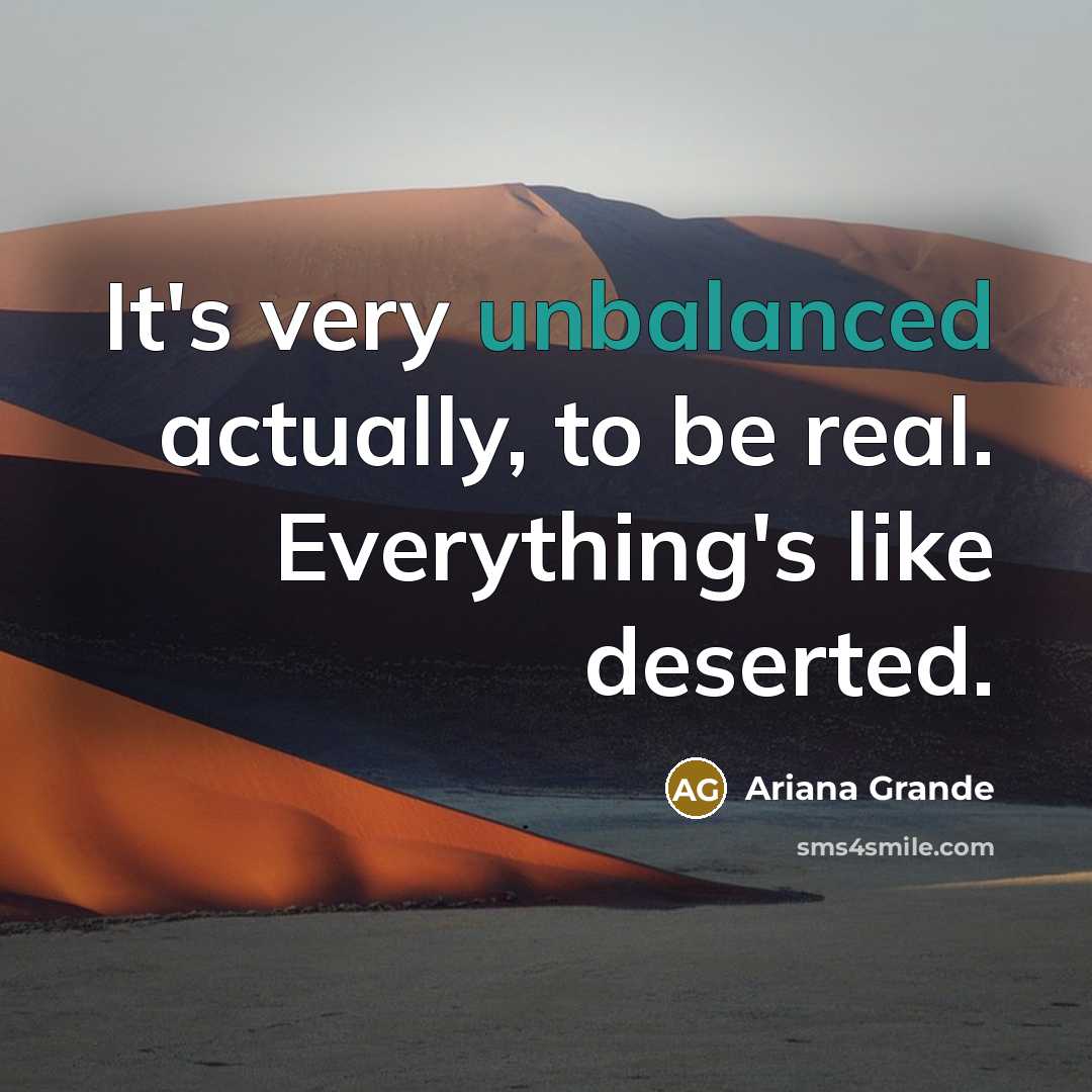 “It's very unbalanced actually, to be real. Everything's like deserted.” quote by Ariana Grande