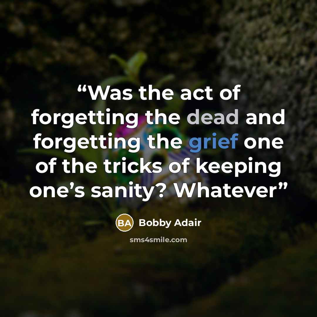 “Was the act of forgetting the dead and forgetting the grief one of the tricks of keeping one’s sanity? Whatever” quote by Bobby Adair