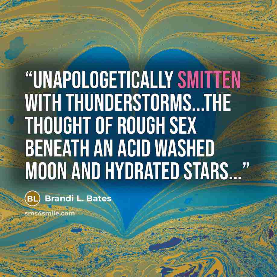 “Unapologetically smitten with thunderstorms...the thought of rough sex beneath an acid washed moon and hydrated stars...” quote by Brandi L. Bates
