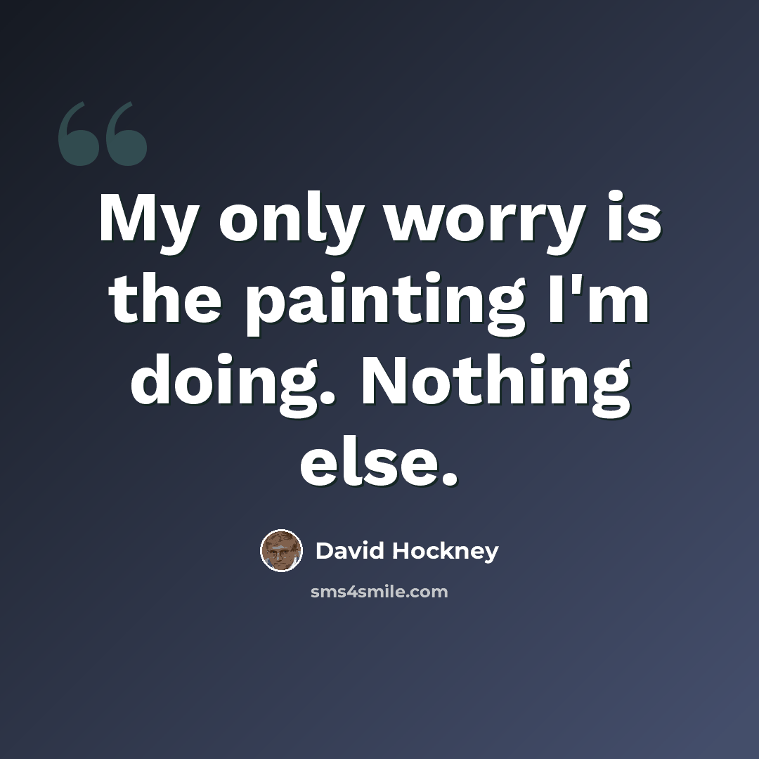 “My only worry is the painting I'm doing. Nothing else.” quote by David Hockney