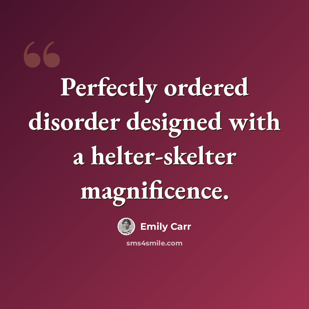 “Perfectly ordered disorder designed with a helter-skelter magnificence.” quote by Emily Carr