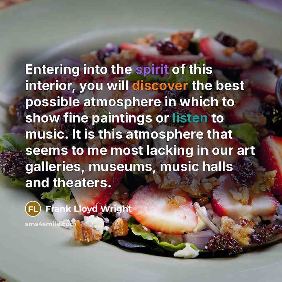 “Entering into the spirit of this interior, you will discover the best possible atmosphere in which to show fine paintings or listen to music. It is this atmosphere that seems to me most lacking in our art galleries, museums, music halls and theaters.” quote by Frank Lloyd Wright